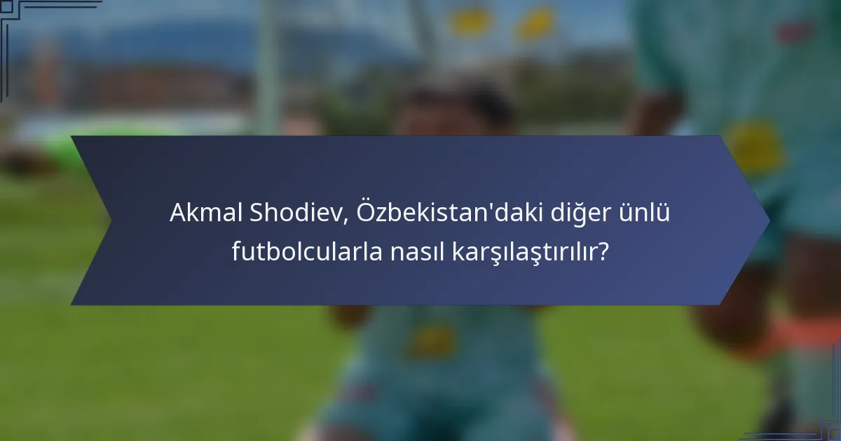 Akmal Shodiev, Özbekistan'daki diğer ünlü futbolcularla nasıl karşılaştırılır?