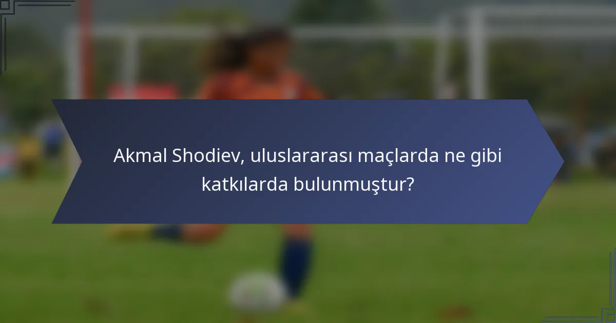 Akmal Shodiev, uluslararası maçlarda ne gibi katkılarda bulunmuştur?