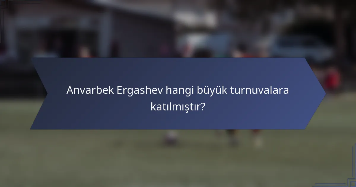 Anvarbek Ergashev hangi büyük turnuvalara katılmıştır?