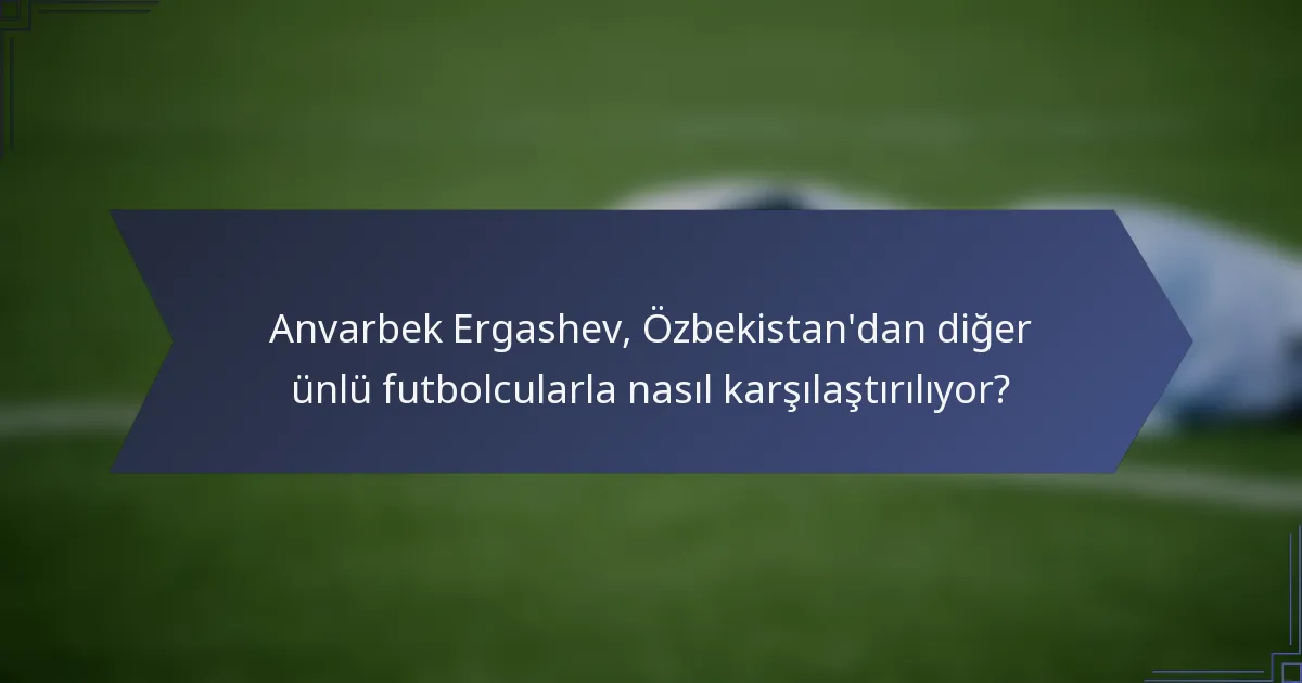 Anvarbek Ergashev, Özbekistan'dan diğer ünlü futbolcularla nasıl karşılaştırılıyor?
