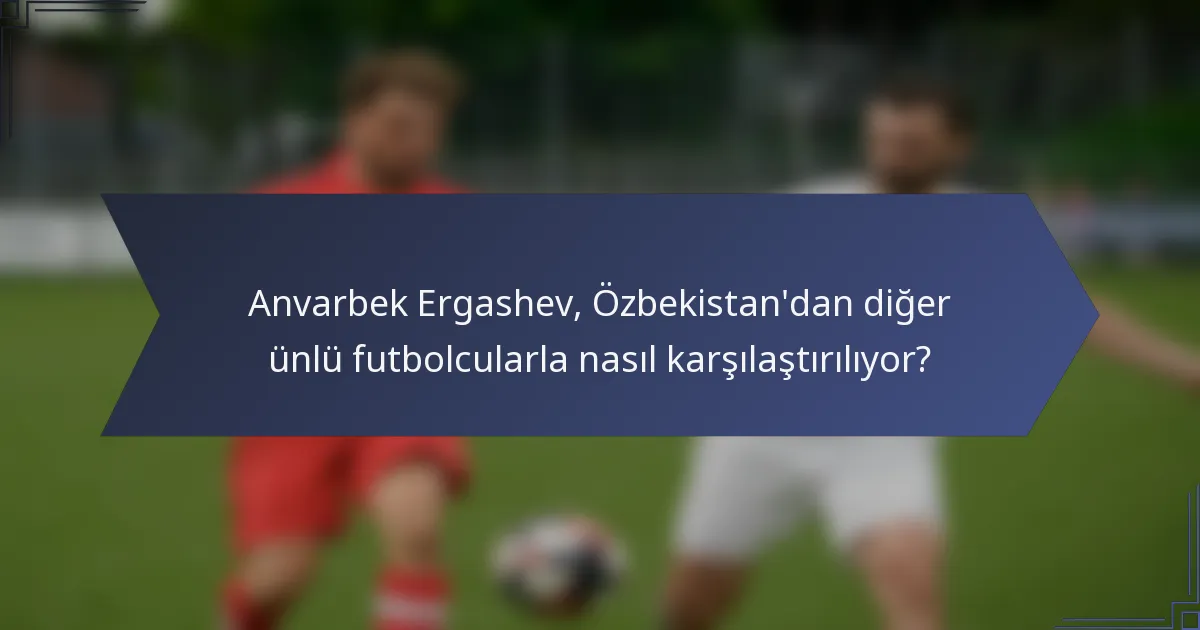 Anvarbek Ergashev, Özbekistan'dan diğer ünlü futbolcularla nasıl karşılaştırılıyor?