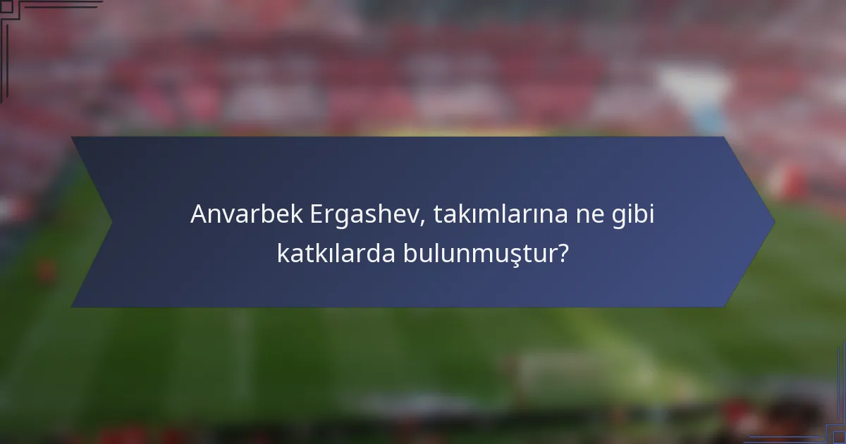 Anvarbek Ergashev, takımlarına ne gibi katkılarda bulunmuştur?