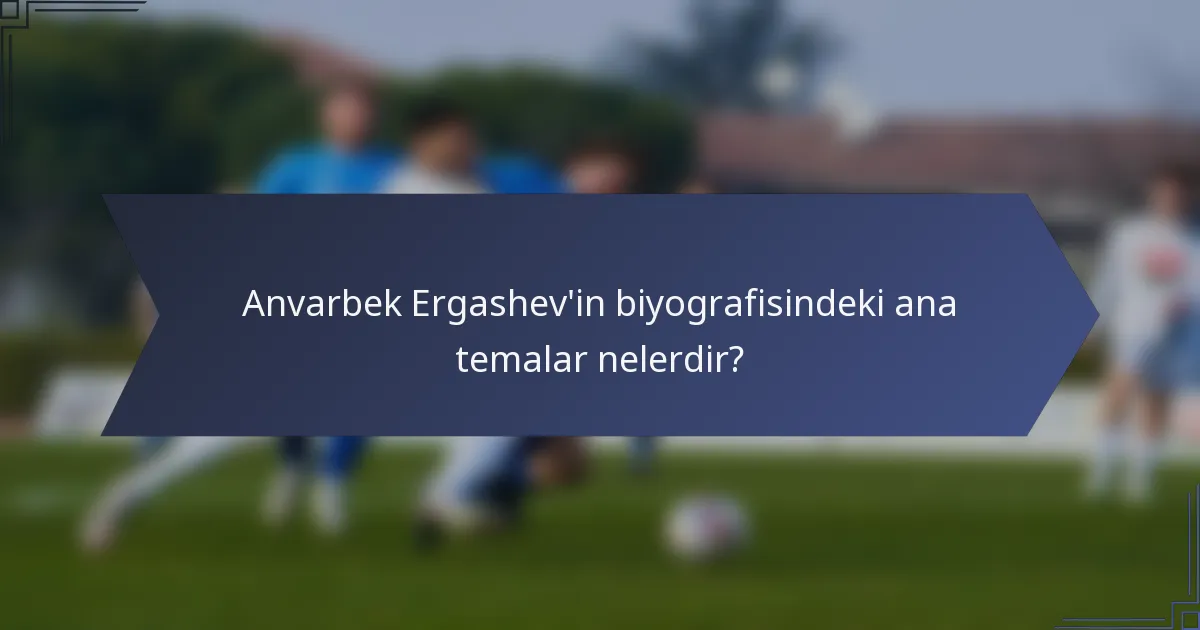 Anvarbek Ergashev'in biyografisindeki ana temalar nelerdir?