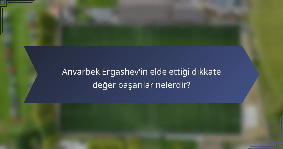 Anvarbek Ergashev'in elde ettiği dikkate değer başarılar nelerdir?