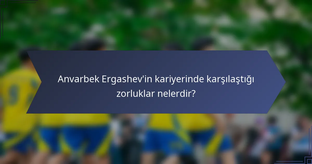 Anvarbek Ergashev'in kariyerinde karşılaştığı zorluklar nelerdir?