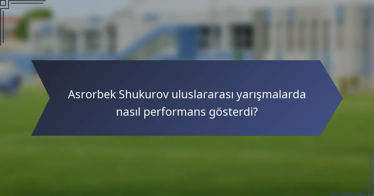 Asrorbek Shukurov uluslararası yarışmalarda nasıl performans gösterdi?