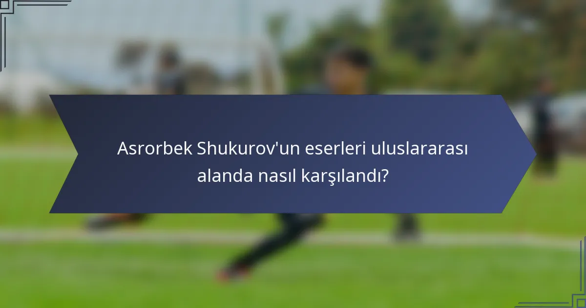 Asrorbek Shukurov'un eserleri uluslararası alanda nasıl karşılandı?