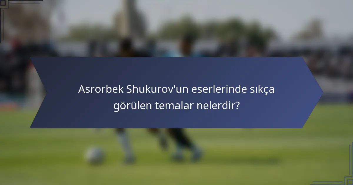 Asrorbek Shukurov'un eserlerinde sıkça görülen temalar nelerdir?