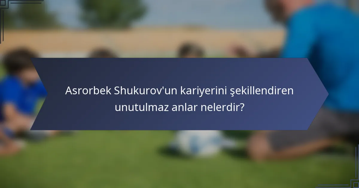 Asrorbek Shukurov'un kariyerini şekillendiren unutulmaz anlar nelerdir?