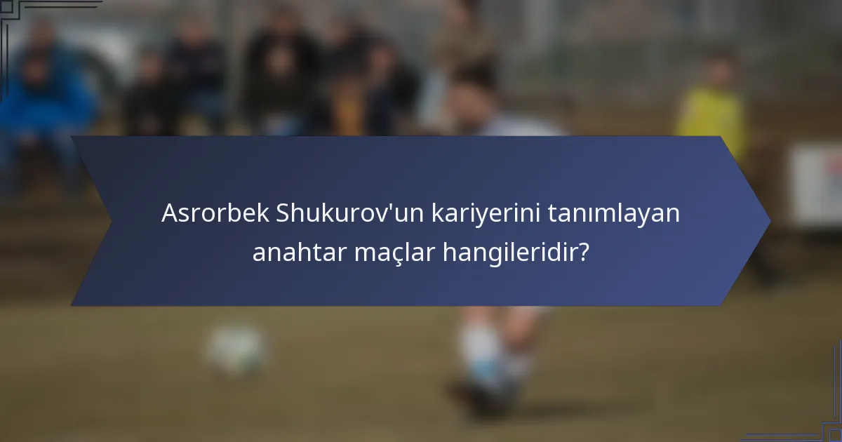 Asrorbek Shukurov'un kariyerini tanımlayan anahtar maçlar hangileridir?