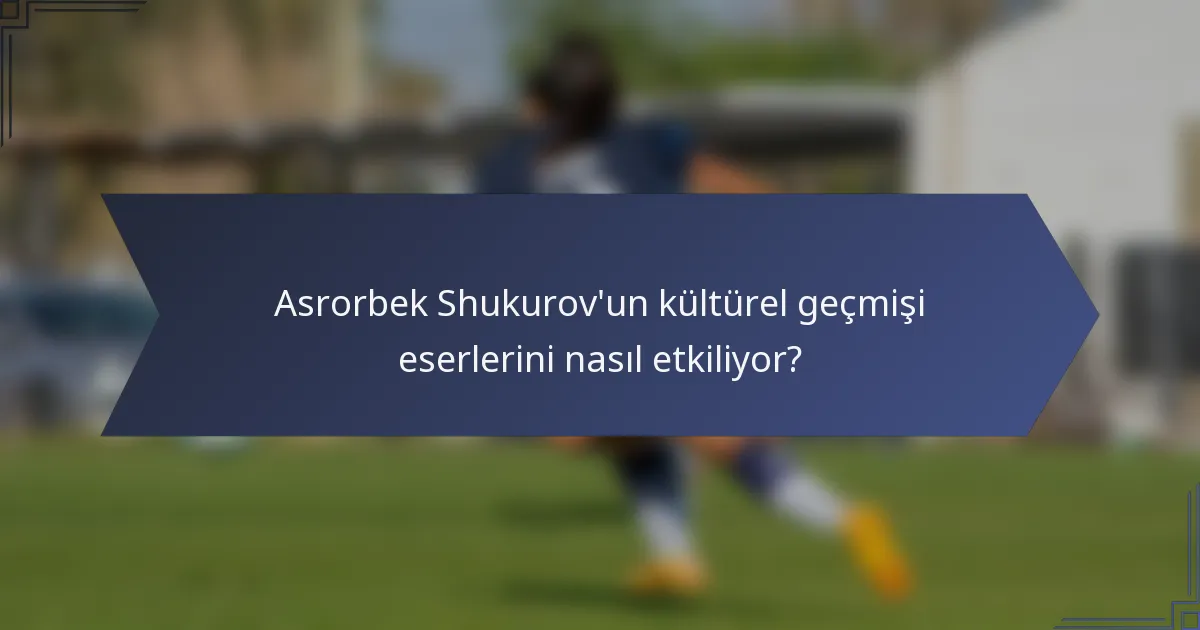 Asrorbek Shukurov'un kültürel geçmişi eserlerini nasıl etkiliyor?