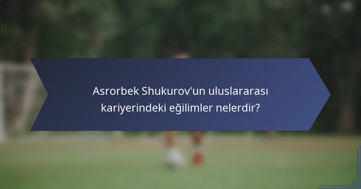 Asrorbek Shukurov'un uluslararası kariyerindeki eğilimler nelerdir?
