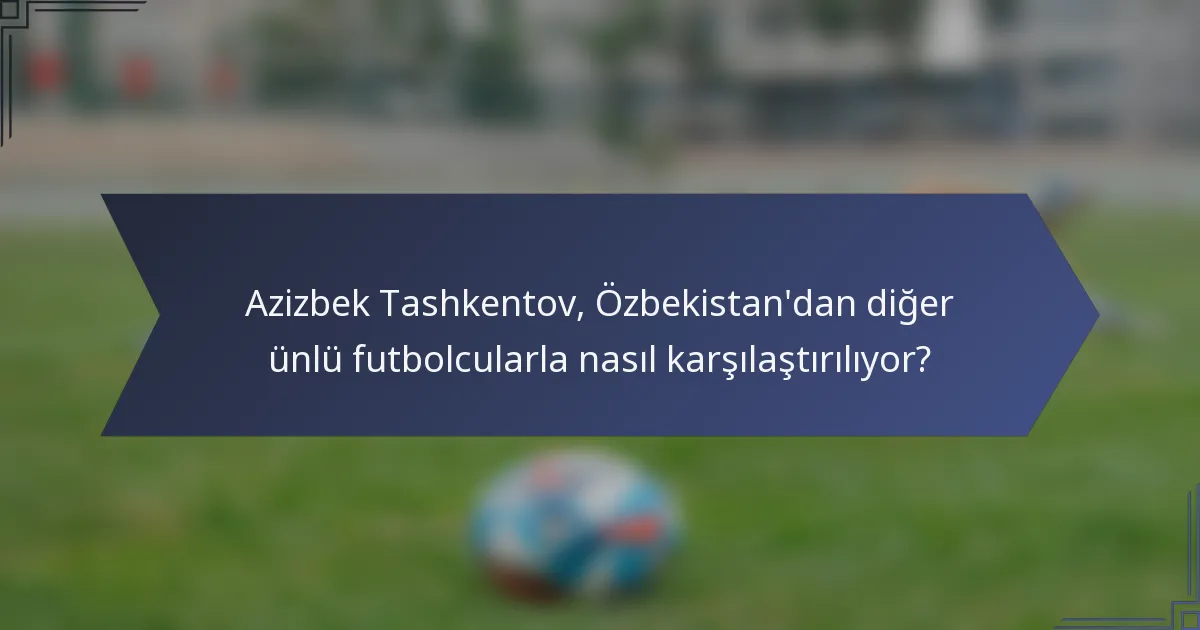 Azizbek Tashkentov, Özbekistan'dan diğer ünlü futbolcularla nasıl karşılaştırılıyor?