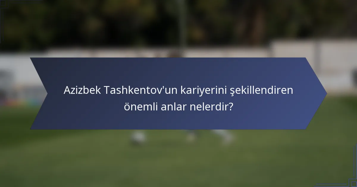 Azizbek Tashkentov'un kariyerini şekillendiren önemli anlar nelerdir?