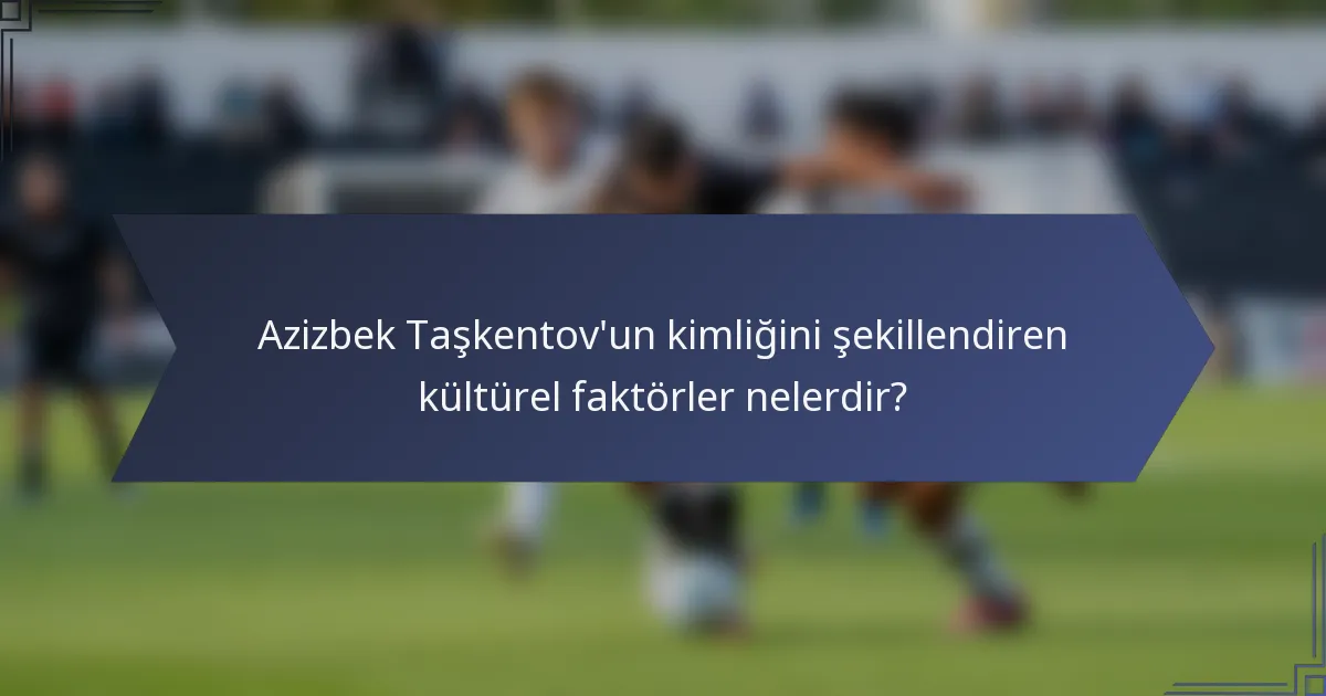 Azizbek Taşkentov'un kimliğini şekillendiren kültürel faktörler nelerdir?