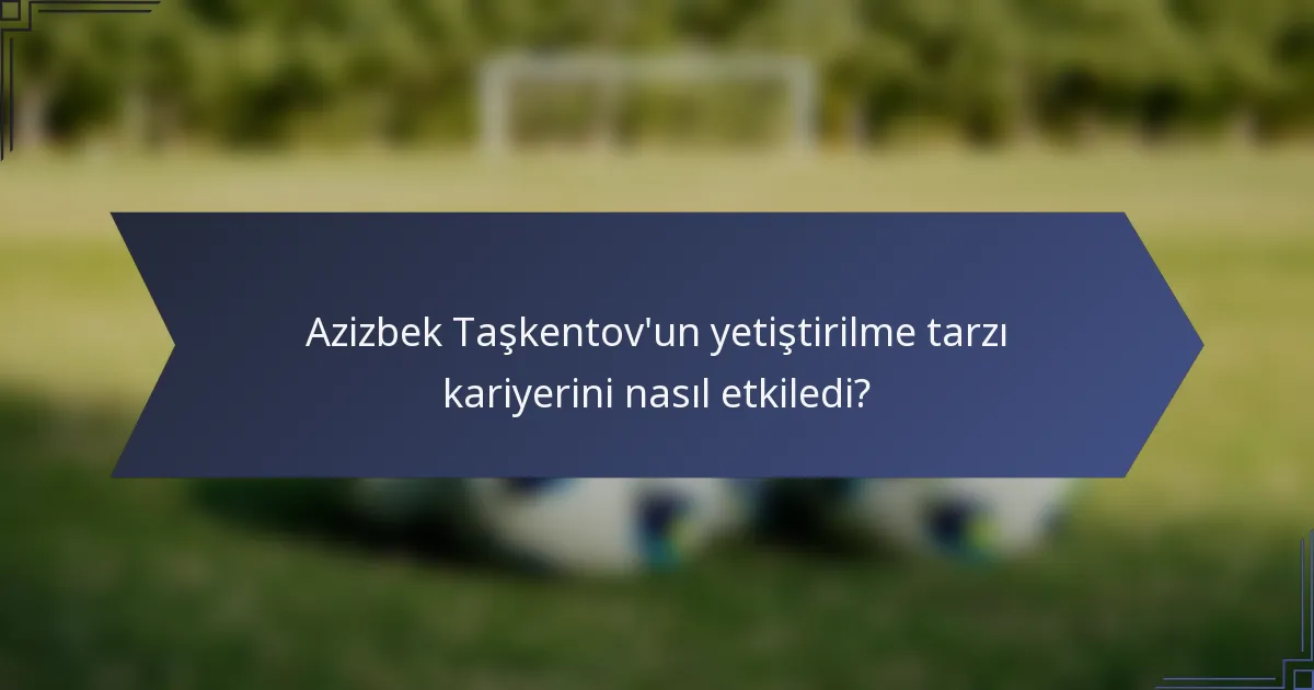 Azizbek Taşkentov'un yetiştirilme tarzı kariyerini nasıl etkiledi?