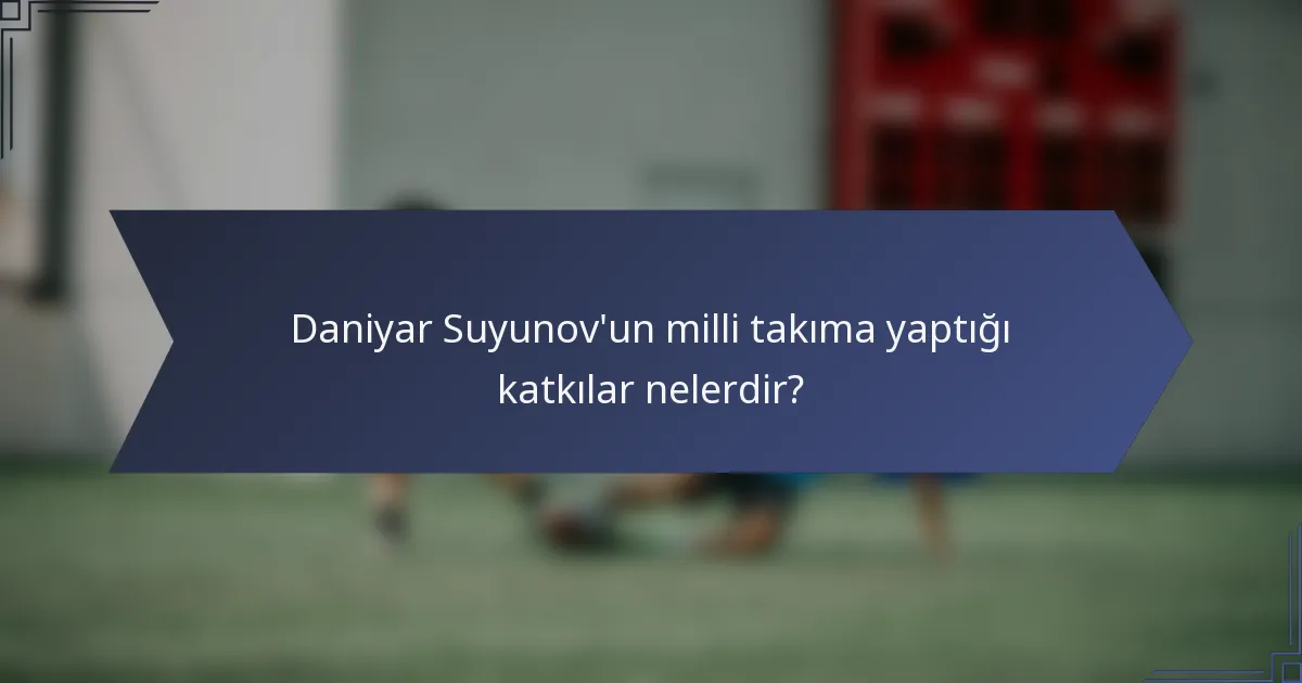 Daniyar Suyunov'un milli takıma yaptığı katkılar nelerdir?