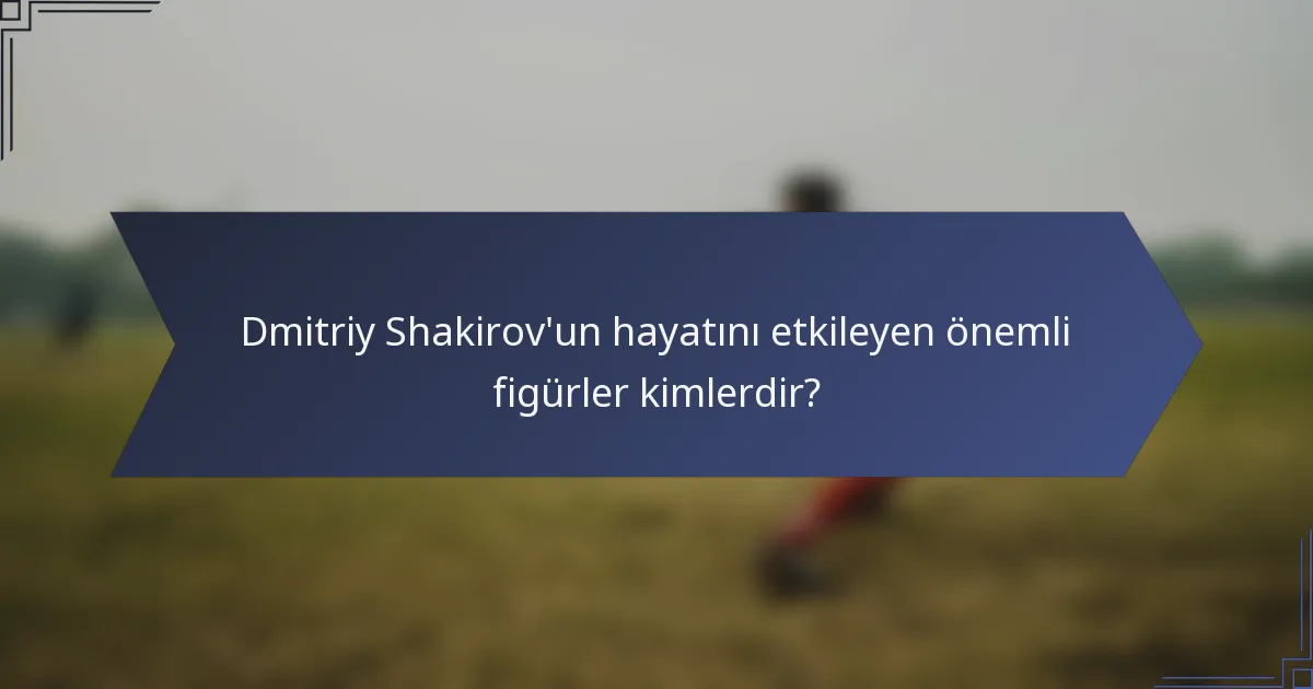Dmitriy Shakirov'un hayatını etkileyen önemli figürler kimlerdir?