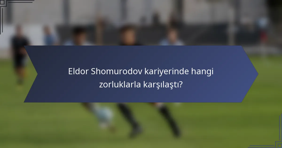 Eldor Shomurodov kariyerinde hangi zorluklarla karşılaştı?