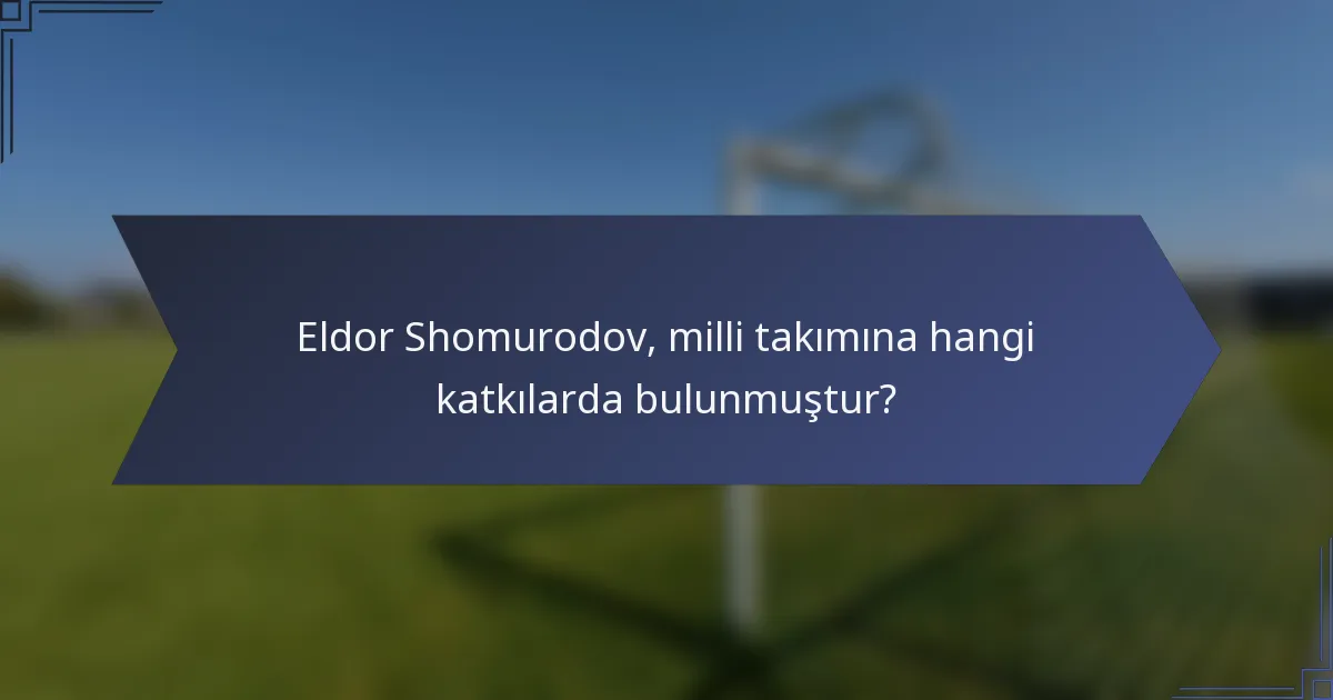Eldor Shomurodov, milli takımına hangi katkılarda bulunmuştur?