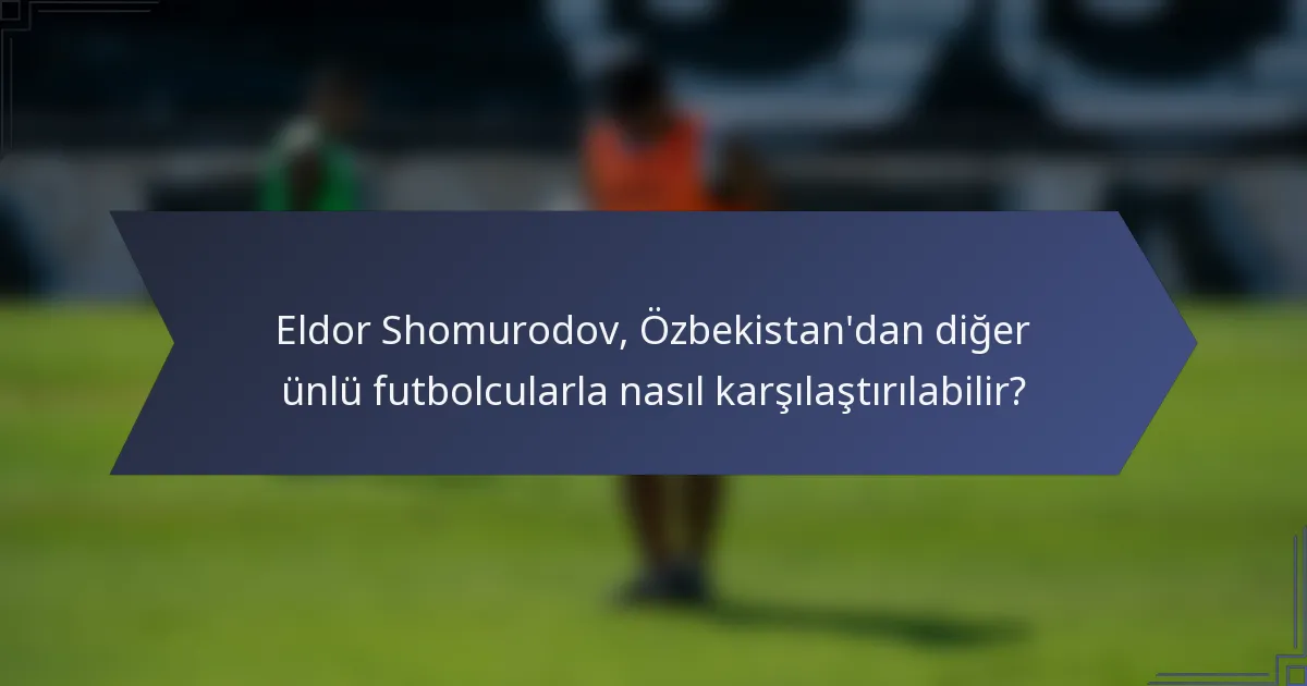 Eldor Shomurodov, Özbekistan'dan diğer ünlü futbolcularla nasıl karşılaştırılabilir?