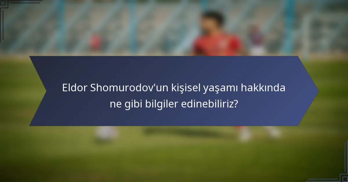 Eldor Shomurodov'un kişisel yaşamı hakkında ne gibi bilgiler edinebiliriz?