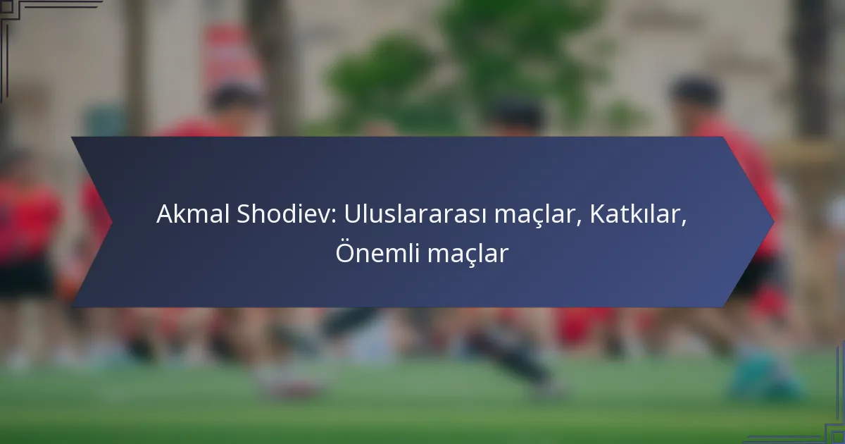 Akmal Shodiev: Uluslararası maçlar, Katkılar, Önemli maçlar