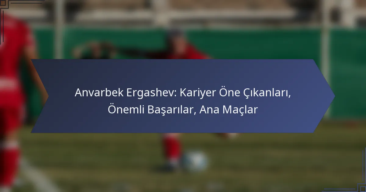Anvarbek Ergashev: Kariyer Öne Çıkanları, Önemli Başarılar, Ana Maçlar