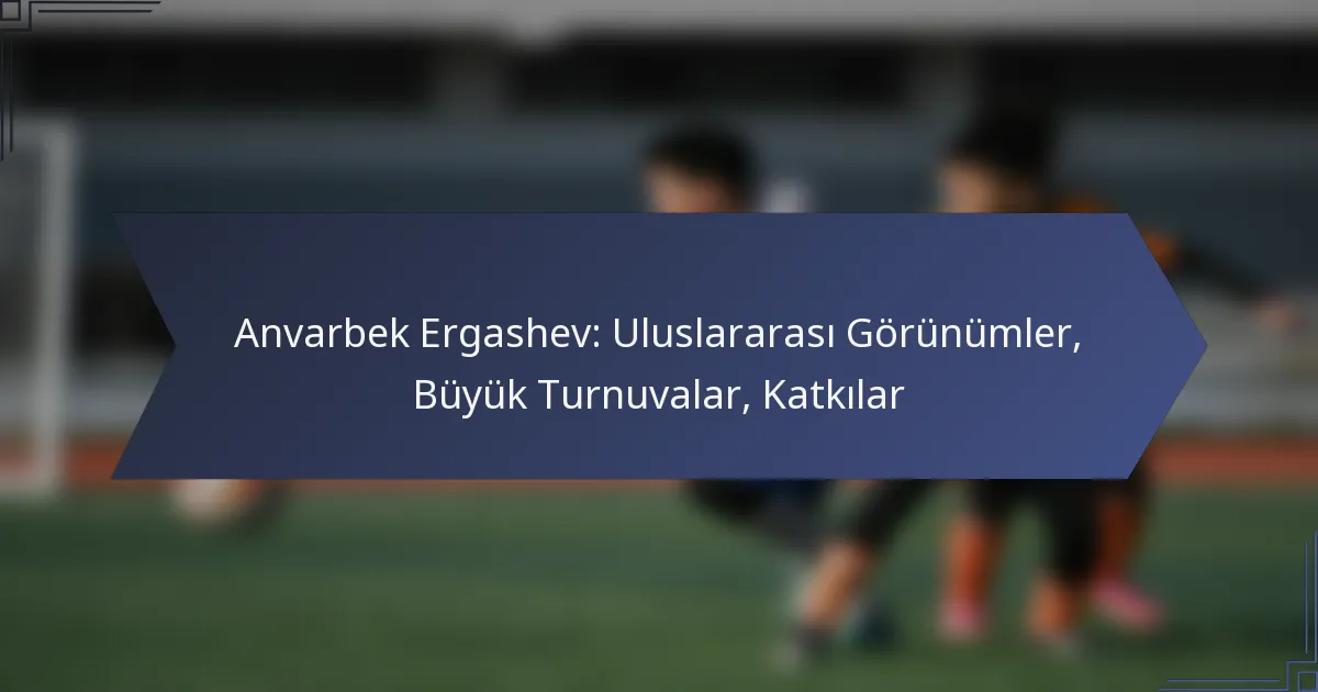Anvarbek Ergashev: Uluslararası Görünümler, Büyük Turnuvalar, Katkılar