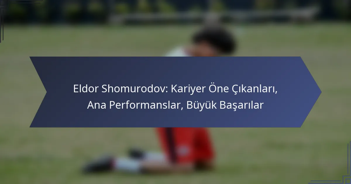 Eldor Shomurodov: Kariyer Öne Çıkanları, Ana Performanslar, Büyük Başarılar