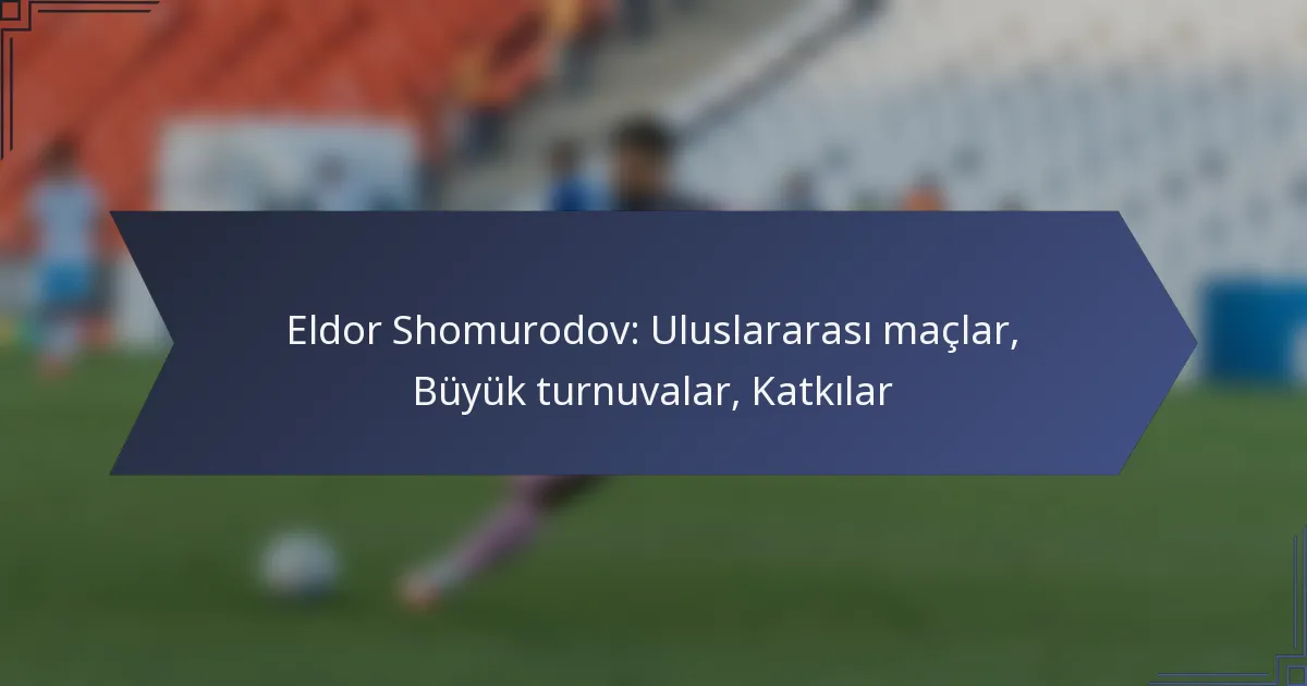 Eldor Shomurodov: Uluslararası maçlar, Büyük turnuvalar, Katkılar