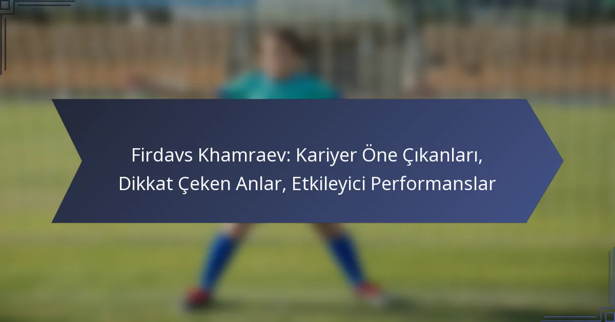 Firdavs Khamraev: Kariyer Öne Çıkanları, Dikkat Çeken Anlar, Etkileyici Performanslar