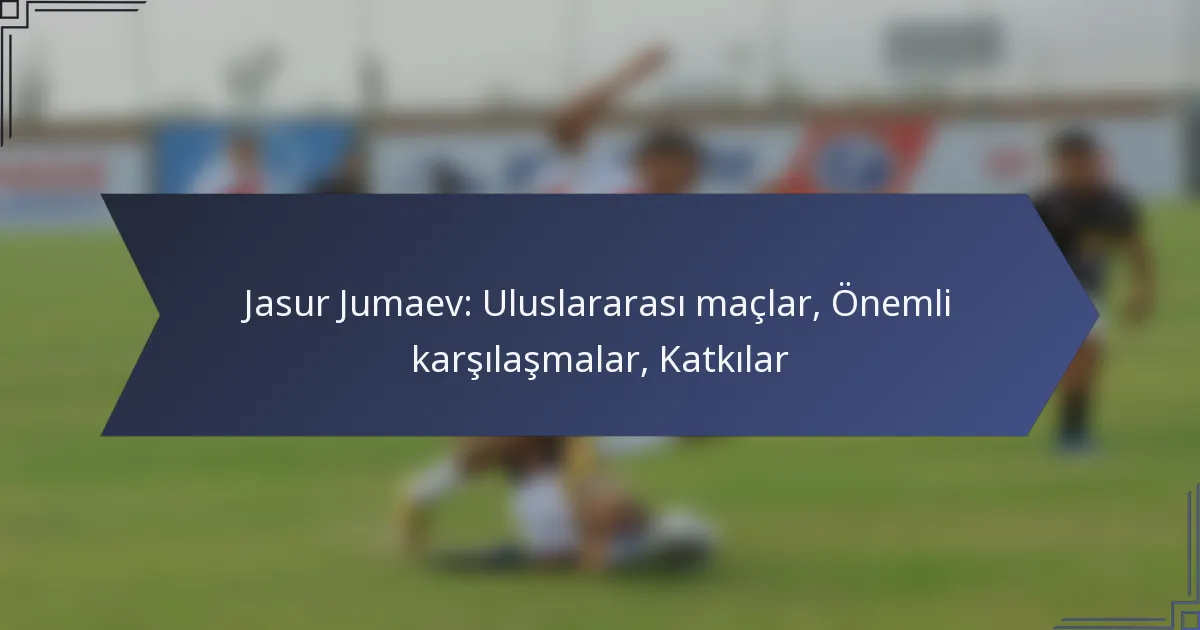 Jasur Jumaev: Uluslararası maçlar, Önemli karşılaşmalar, Katkılar