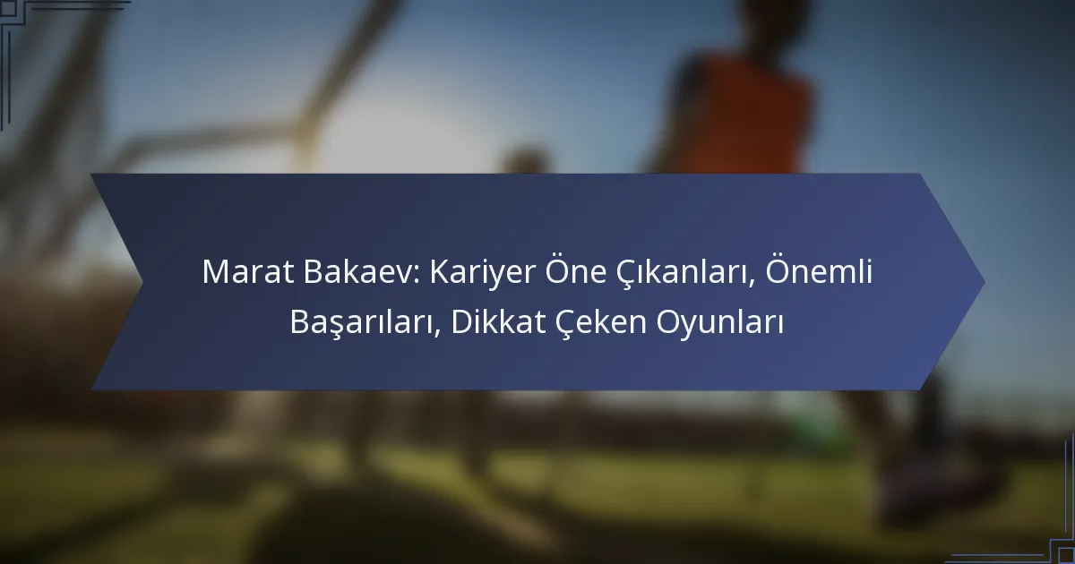 Marat Bakaev: Kariyer Öne Çıkanları, Önemli Başarıları, Dikkat Çeken Oyunları