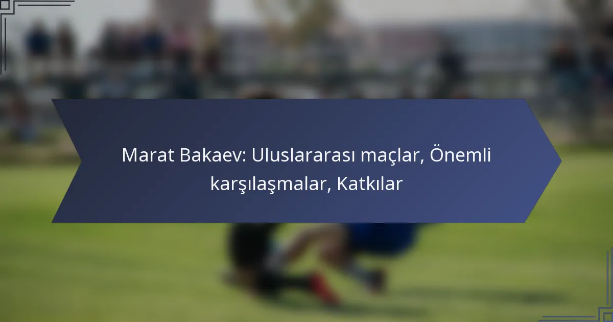 Marat Bakaev: Uluslararası maçlar, Önemli karşılaşmalar, Katkılar