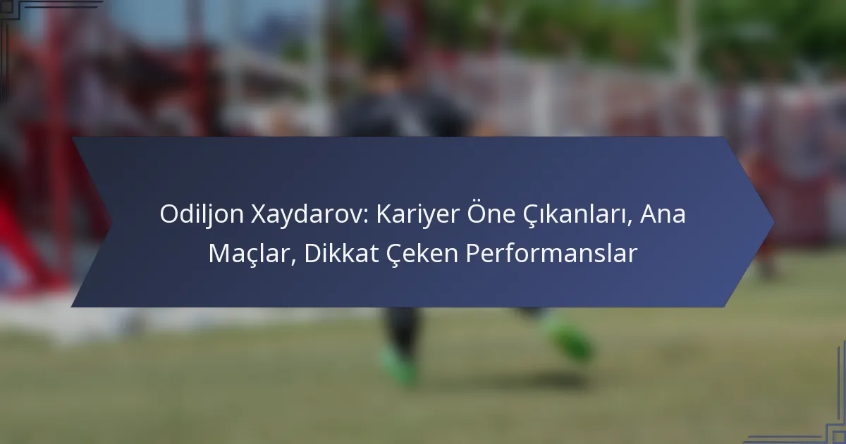 Odiljon Xaydarov: Kariyer Öne Çıkanları, Ana Maçlar, Dikkat Çeken Performanslar