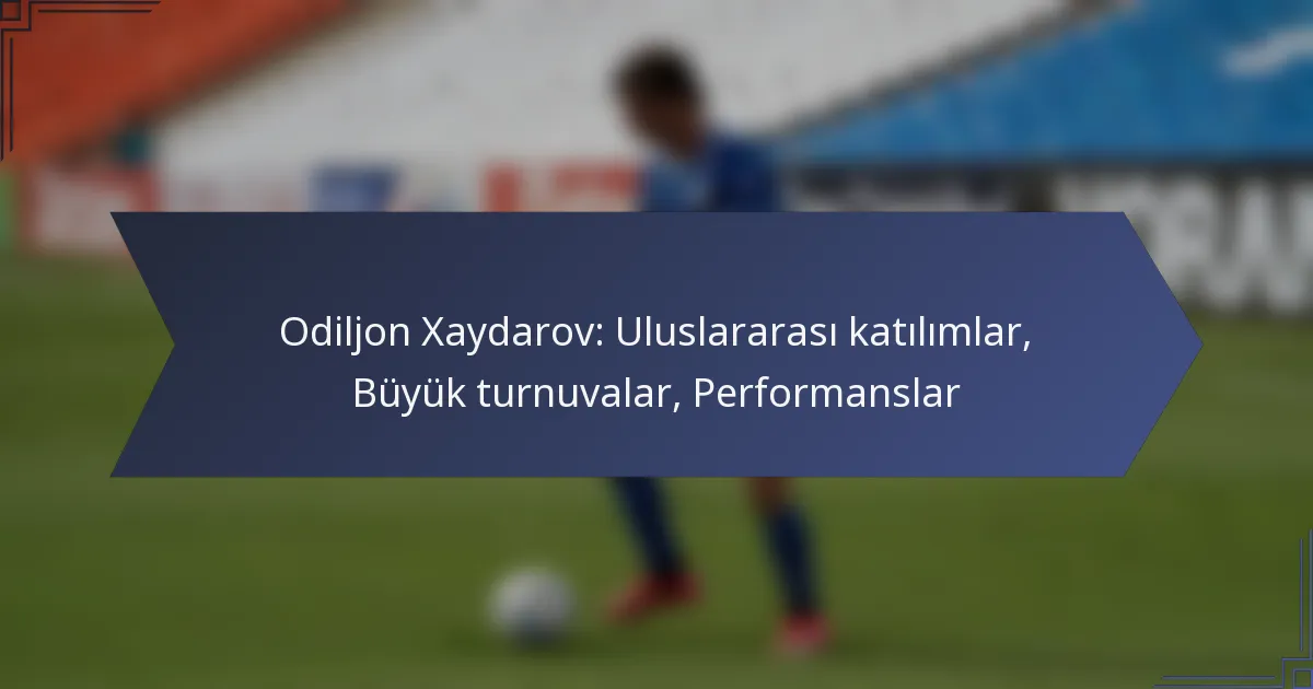 Odiljon Xaydarov: Uluslararası katılımlar, Büyük turnuvalar, Performanslar