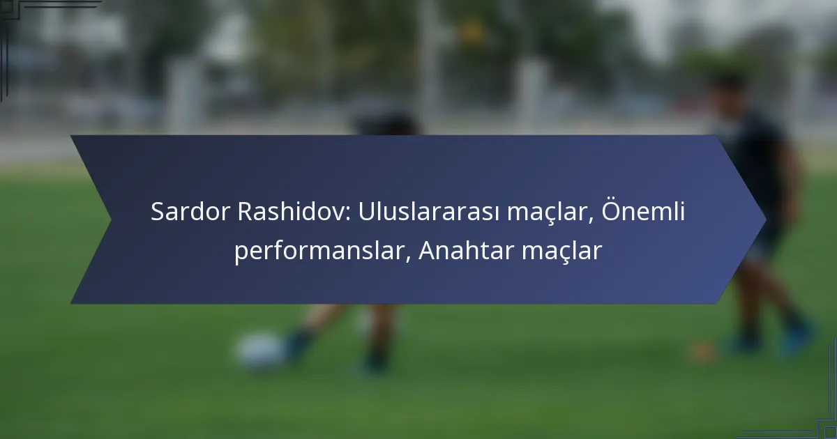 Sardor Rashidov: Uluslararası maçlar, Önemli performanslar, Anahtar maçlar