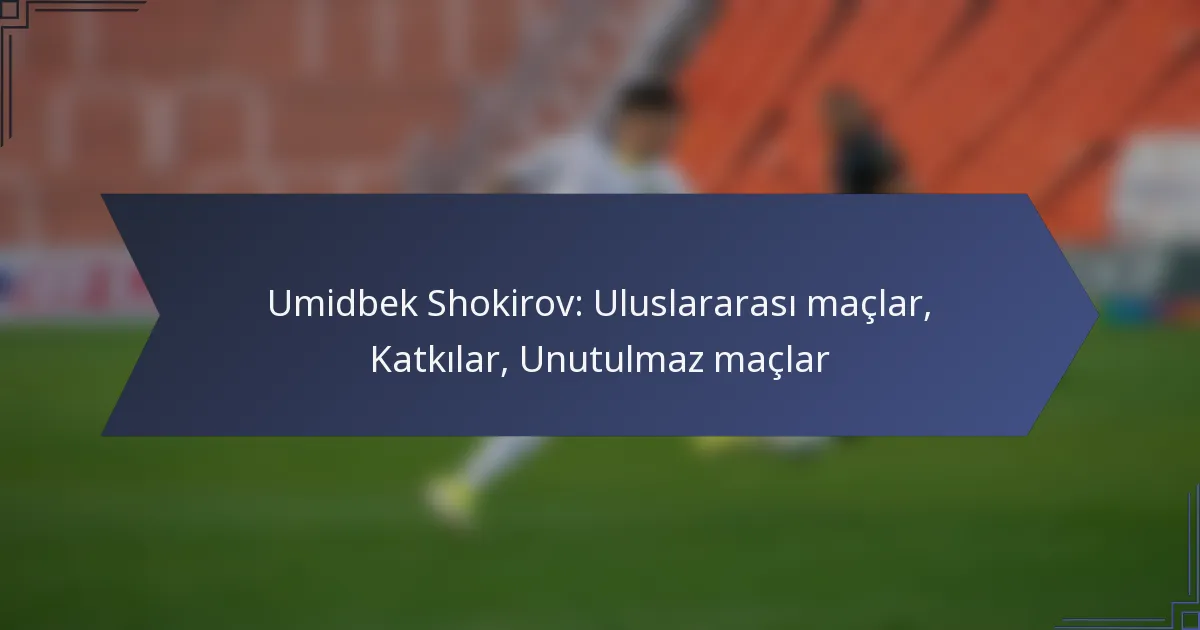 Umidbek Shokirov: Uluslararası maçlar, Katkılar, Unutulmaz maçlar