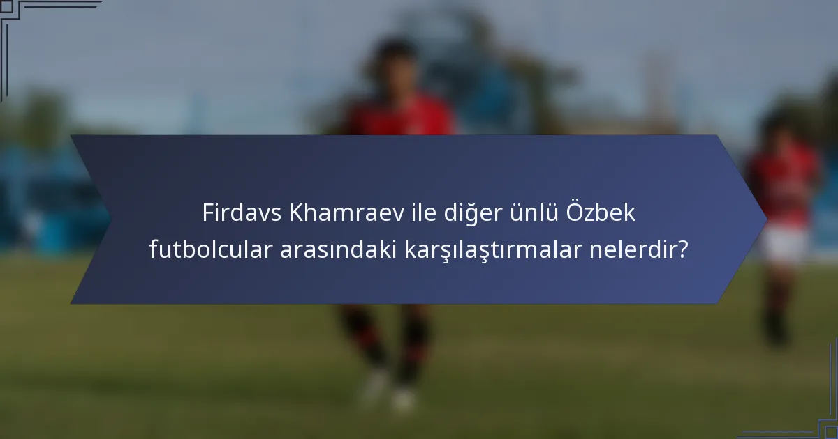 Firdavs Khamraev ile diğer ünlü Özbek futbolcular arasındaki karşılaştırmalar nelerdir?
