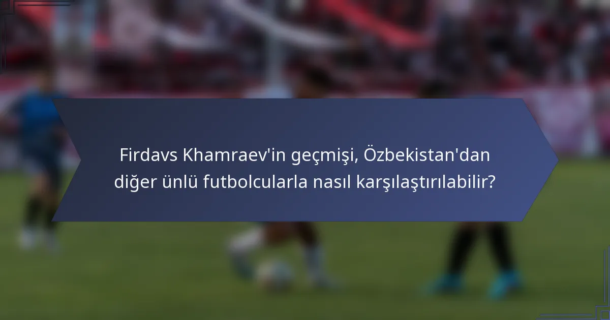Firdavs Khamraev'in geçmişi, Özbekistan'dan diğer ünlü futbolcularla nasıl karşılaştırılabilir?
