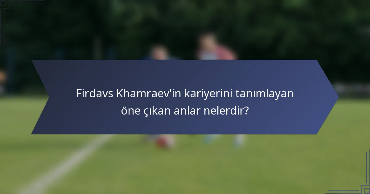 Firdavs Khamraev'in kariyerini tanımlayan öne çıkan anlar nelerdir?