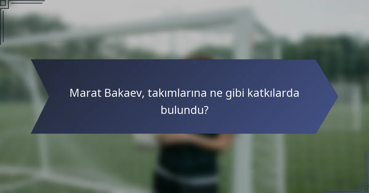 Marat Bakaev, takımlarına ne gibi katkılarda bulundu?