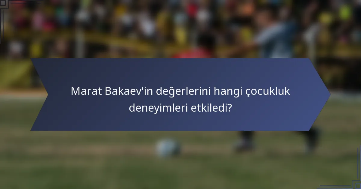 Marat Bakaev'in değerlerini hangi çocukluk deneyimleri etkiledi?