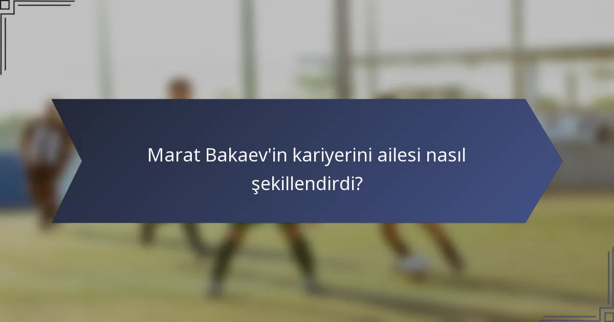 Marat Bakaev'in kariyerini ailesi nasıl şekillendirdi?