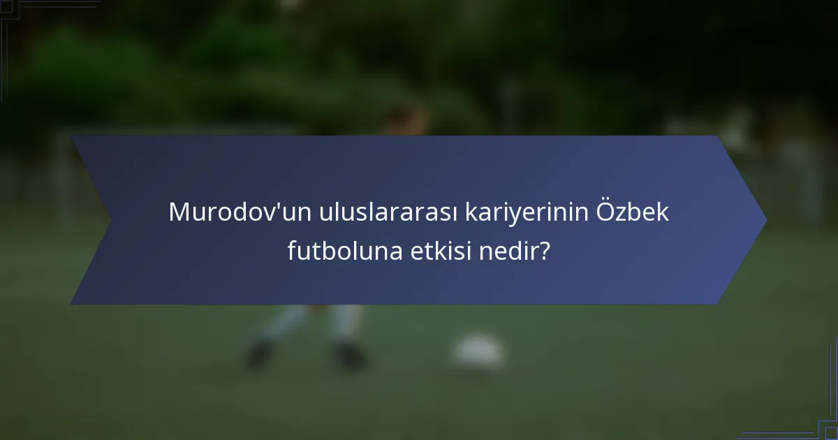 Murodov'un uluslararası kariyerinin Özbek futboluna etkisi nedir?