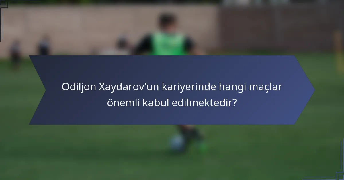Odiljon Xaydarov'un kariyerinde hangi maçlar önemli kabul edilmektedir?