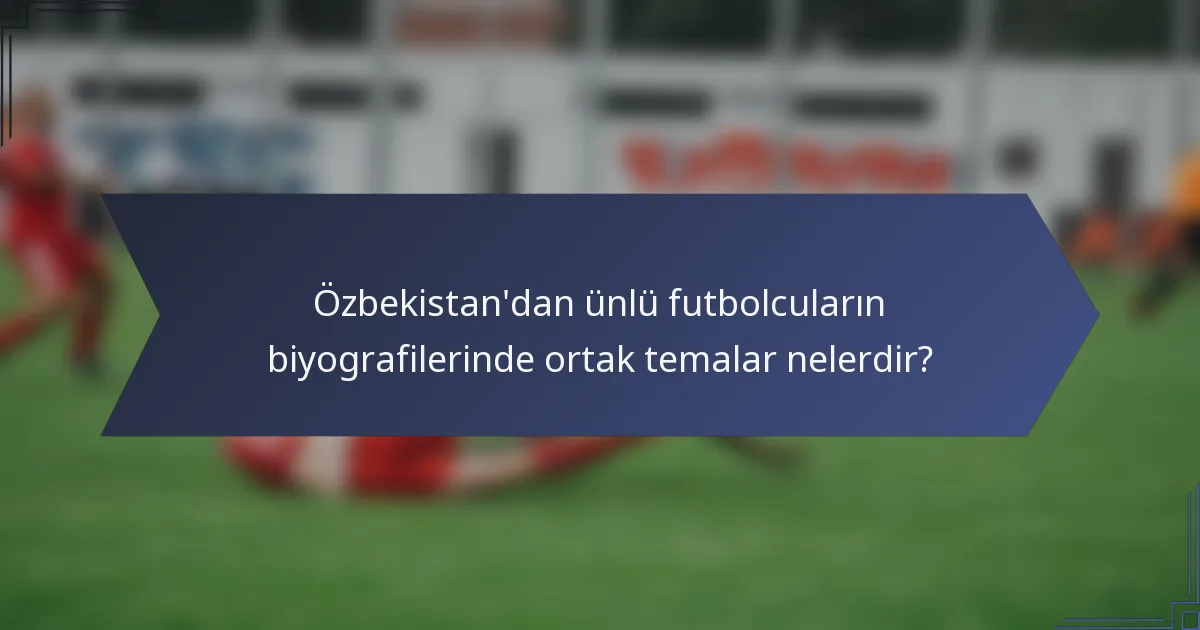 Özbekistan'dan ünlü futbolcuların biyografilerinde ortak temalar nelerdir?