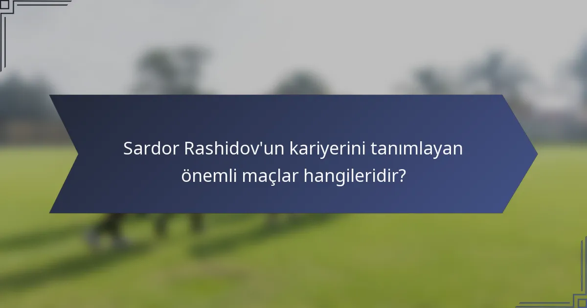 Sardor Rashidov'un kariyerini tanımlayan önemli maçlar hangileridir?