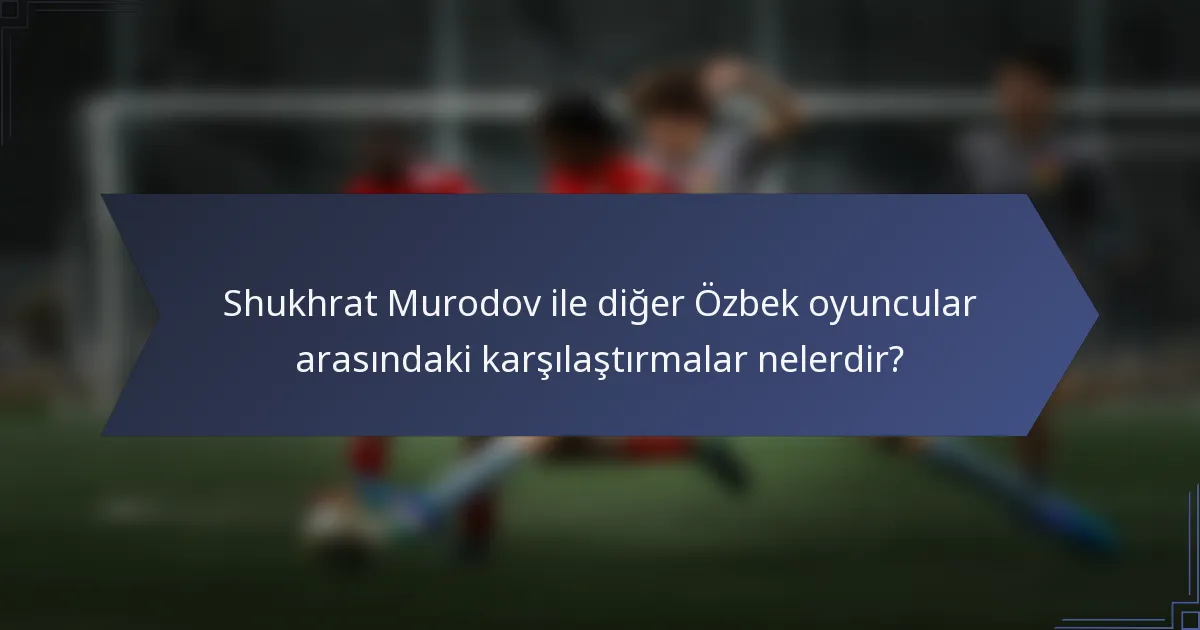 Shukhrat Murodov ile diğer Özbek oyuncular arasındaki karşılaştırmalar nelerdir?